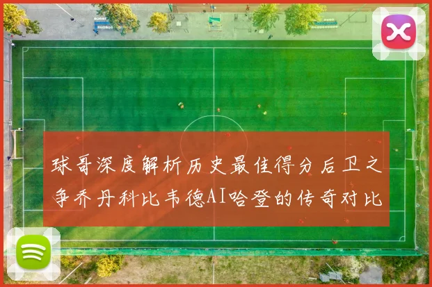 球哥深度解析历史最佳得分后卫之争乔丹科比韦德AI哈登的传奇对比