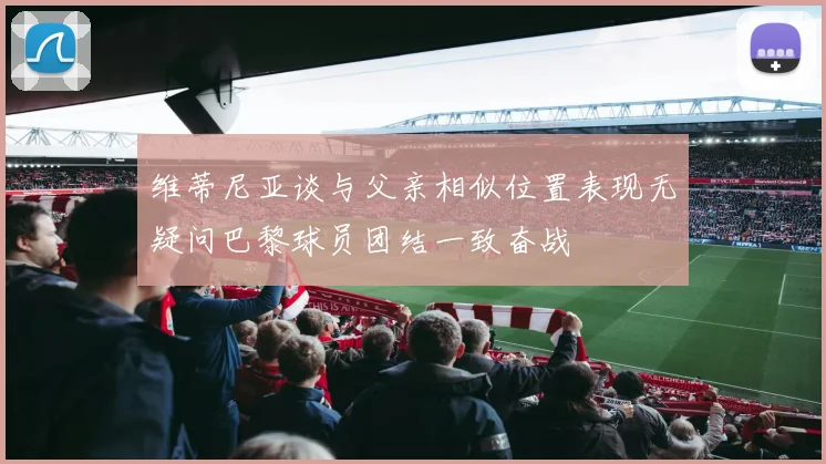 维蒂尼亚谈与父亲相似位置表现无疑问巴黎球员团结一致奋战