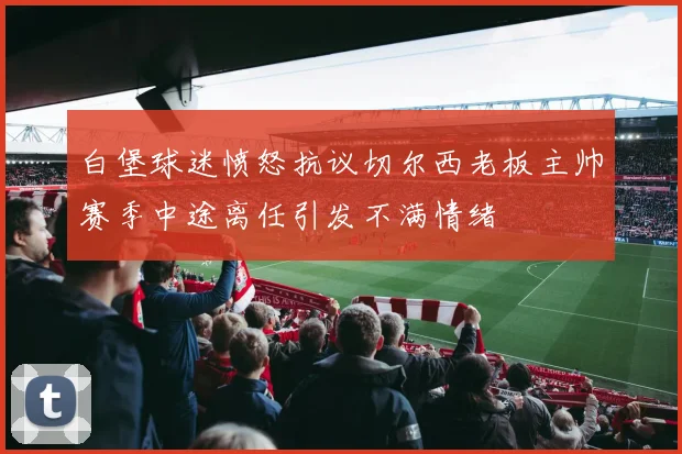白堡球迷愤怒抗议切尔西老板主帅赛季中途离任引发不满情绪
