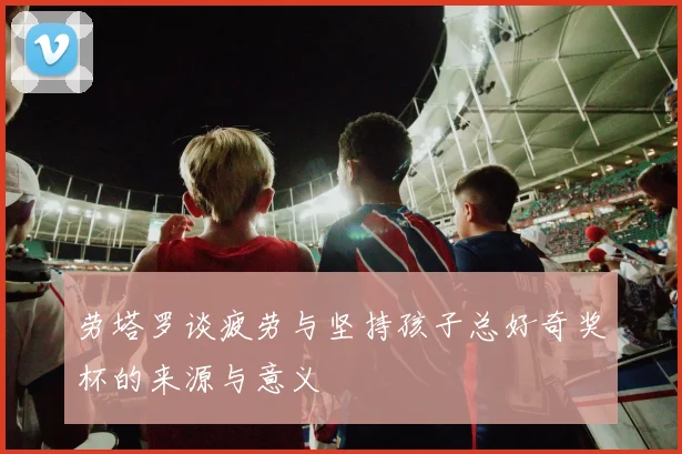 劳塔罗谈疲劳与坚持孩子总好奇奖杯的来源与意义