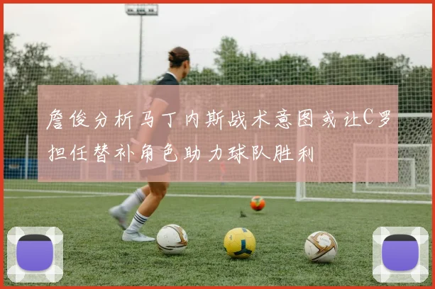 詹俊分析马丁内斯战术意图或让C罗担任替补角色助力球队胜利