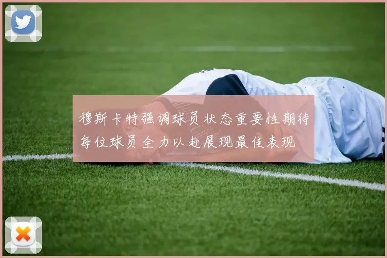 穆斯卡特强调球员状态重要性期待每位球员全力以赴展现最佳表现