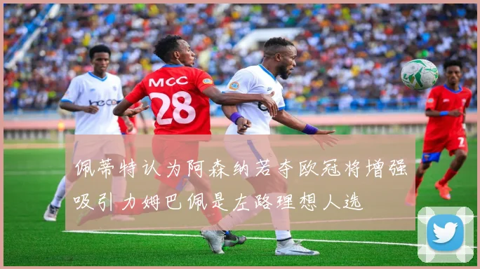 佩蒂特认为阿森纳若夺欧冠将增强吸引力姆巴佩是左路理想人选