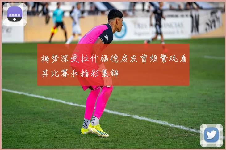 梅努深受拉什福德启发曾频繁观看其比赛和精彩集锦