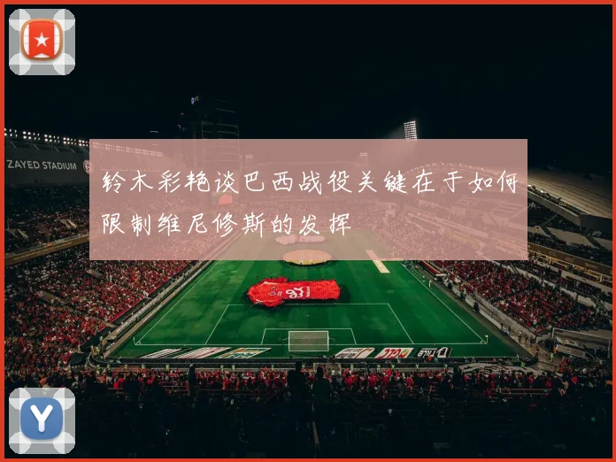 铃木彩艳谈巴西战役关键在于如何限制维尼修斯的发挥