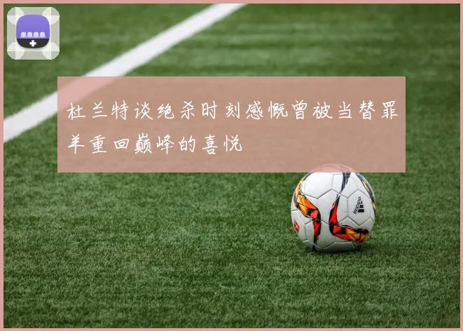 杜兰特谈绝杀时刻感慨曾被当替罪羊重回巅峰的喜悦
