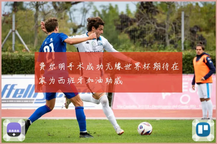 费尔明手术成功无缘世界杯期待在家为西班牙加油助威