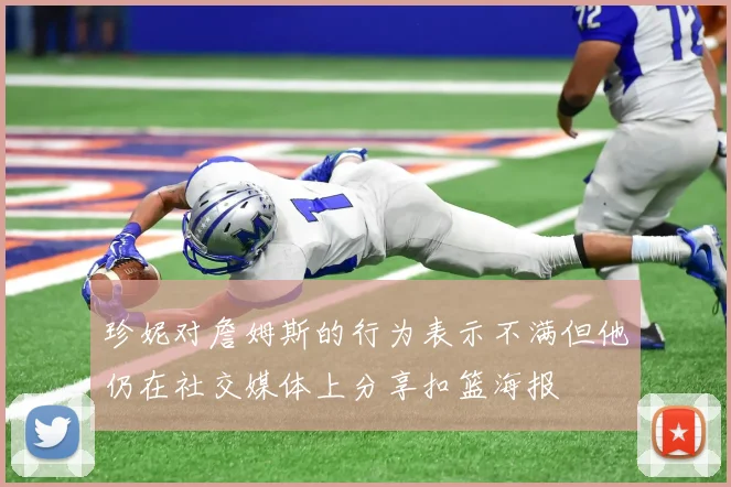 珍妮对詹姆斯的行为表示不满但他仍在社交媒体上分享扣篮海报