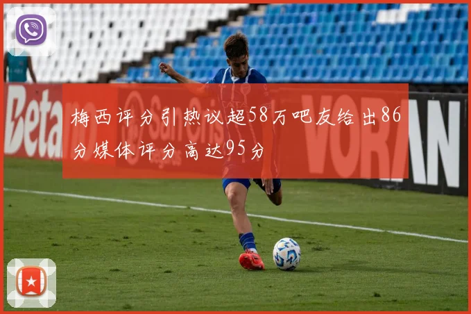 梅西评分引热议超58万吧友给出86分媒体评分高达95分
