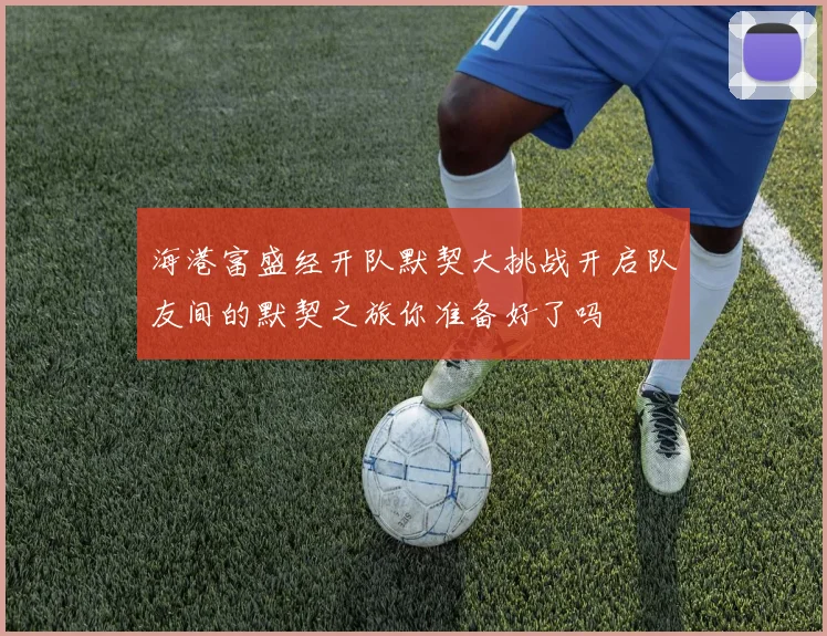 海港富盛经开队默契大挑战开启队友间的默契之旅你准备好了吗