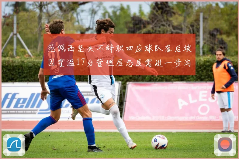 范佩西坚决不辞职回应球队落后埃因霍温17分管理层态度需进一步沟通