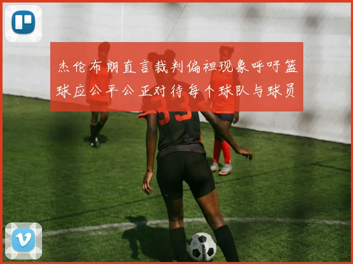 杰伦布朗直言裁判偏袒现象呼吁篮球应公平公正对待每个球队与球员