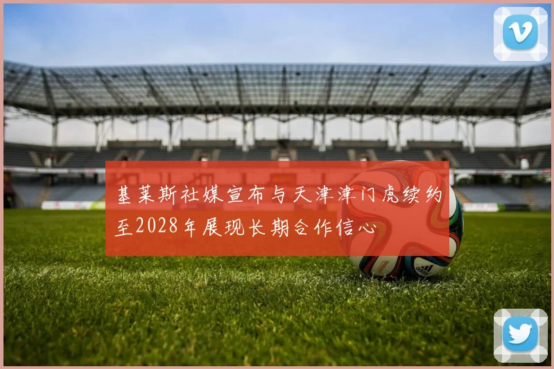 基莱斯社媒宣布与天津津门虎续约至2028年展现长期合作信心