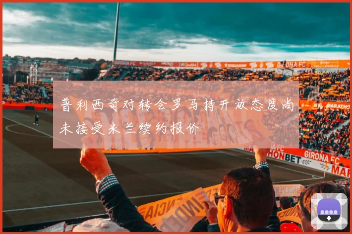 普利西奇对转会罗马持开放态度尚未接受米兰续约报价
