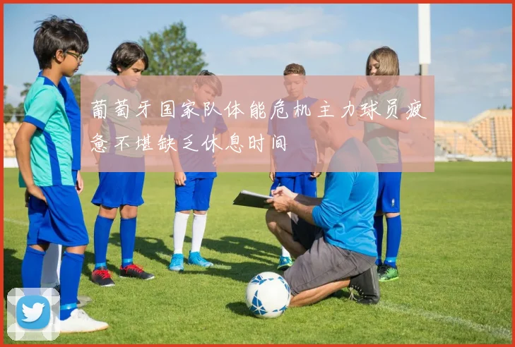 葡萄牙国家队体能危机主力球员疲惫不堪缺乏休息时间