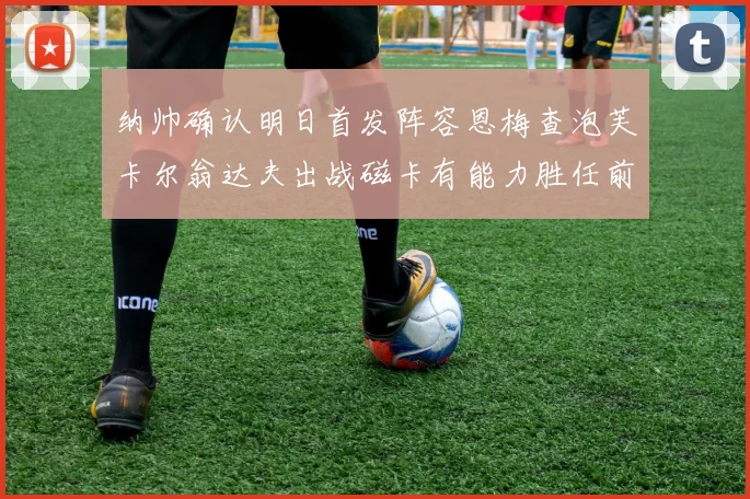 纳帅确认明日首发阵容恩梅查泡芙卡尔翁达夫出战磁卡有能力胜任前腰位置