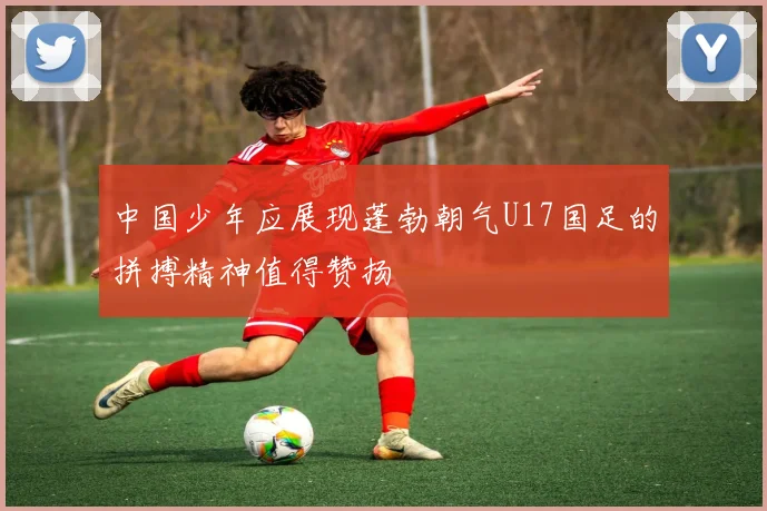中国少年应展现蓬勃朝气U17国足的拼搏精神值得赞扬