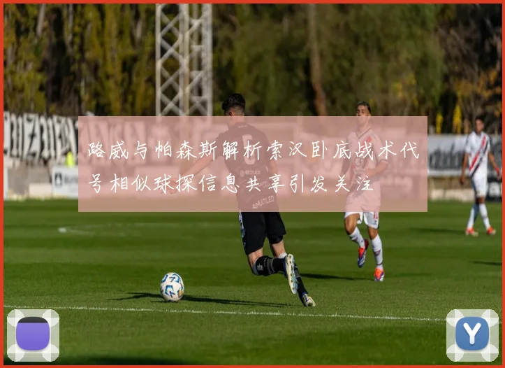 路威与帕森斯解析索汉卧底战术代号相似球探信息共享引发关注