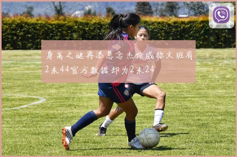 身高之谜再添悬念杰伦威称文班有2米44官方数据却为2米24