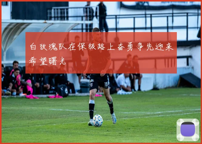 白玫瑰队在保级路上奋勇争先迎来希望曙光