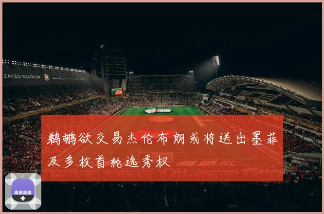 鹈鹕欲交易杰伦布朗或将送出墨菲及多枚首轮选秀权