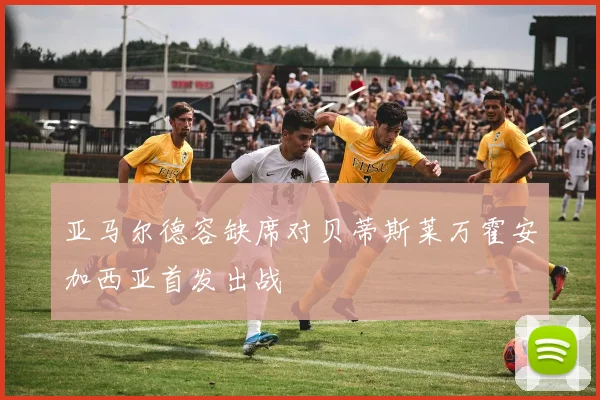 亚马尔德容缺席对贝蒂斯莱万霍安加西亚首发出战