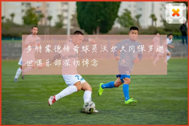 多特蒙德传奇球员沃尔夫冈保罗逝世俱乐部深切悼念