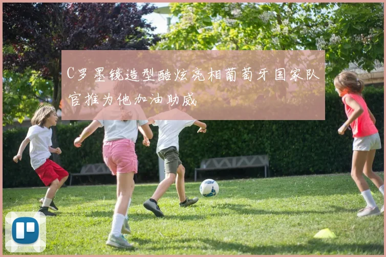 C罗墨镜造型酷炫亮相葡萄牙国家队官推为他加油助威