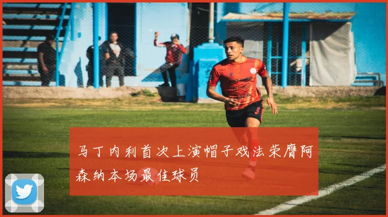 马丁内利首次上演帽子戏法荣膺阿森纳本场最佳球员