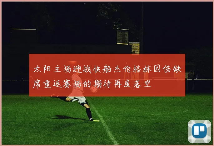 太阳主场迎战快船杰伦格林因伤缺席重返赛场的期待再度落空