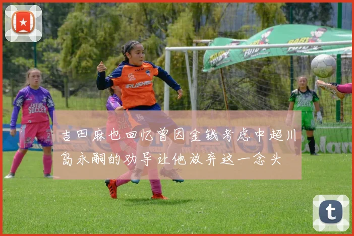 吉田麻也回忆曾因金钱考虑中超川岛永嗣的劝导让他放弃这一念头