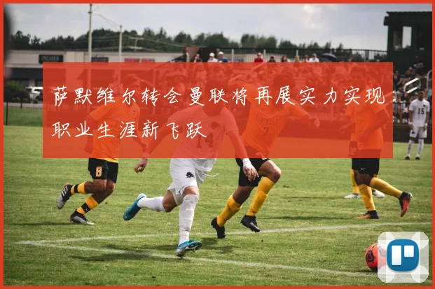 萨默维尔转会曼联将再展实力实现职业生涯新飞跃