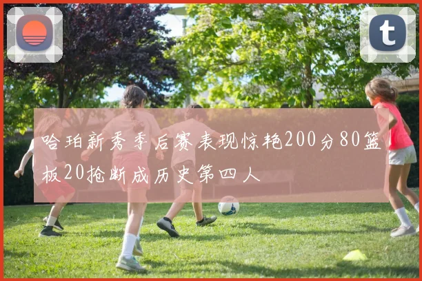 哈珀新秀季后赛表现惊艳200分80篮板20抢断成历史第四人