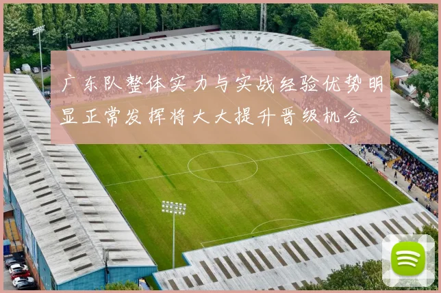 广东队整体实力与实战经验优势明显正常发挥将大大提升晋级机会