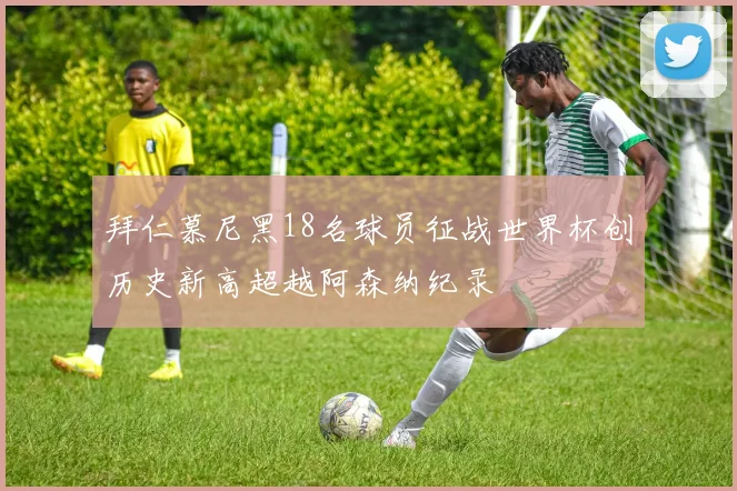拜仁慕尼黑18名球员征战世界杯创历史新高超越阿森纳纪录